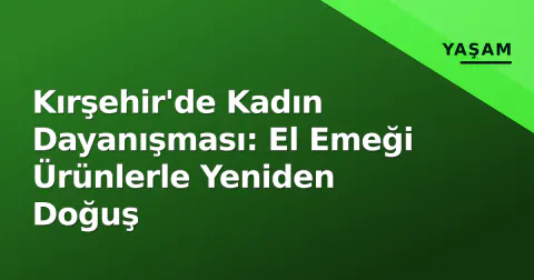 Kırşehir'de Kadın Dayanışması: El Emeği Ürünlerle Yeniden Doğuş