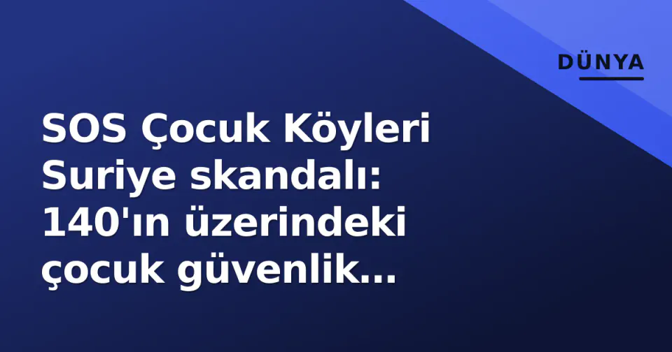 SOS Çocuk Köyleri Suriye skandalı: 140'ın üzerindeki çocuk güvenlik güçlerine teslim edildi, tam rapor gizleniyor görseli