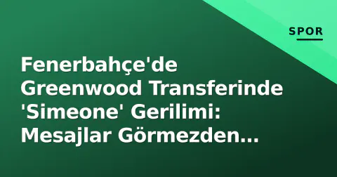Fenerbahçe'de Greenwood Transferinde 'Simeone' Gerilimi: Mesajlar Görmezden Gelindi
