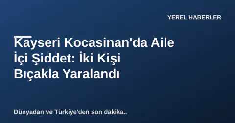 Kayseri Kocasinan'da Aile İçi Şiddet: İki Kişi Bıçakla Yaralandı