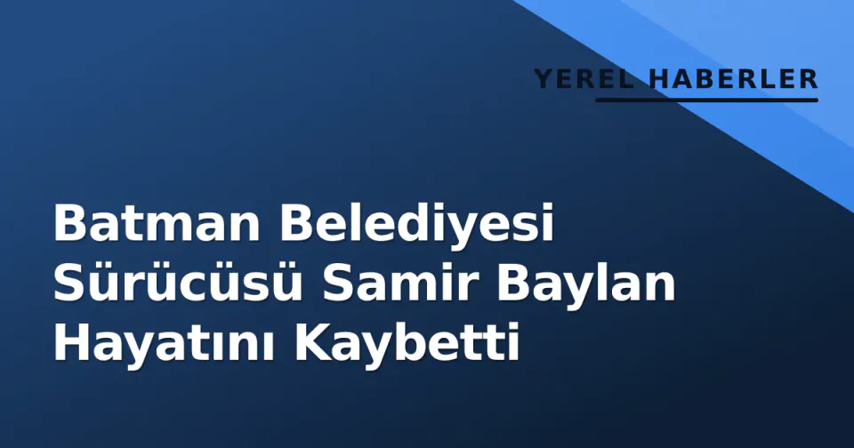 Batman Belediyesi Sürücüsü Samir Baylan Hayatını Kaybetti görseli