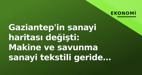 Gaziantep'in sanayi haritası değişti: Makine ve savunma sanayi tekstili geride bıraktı