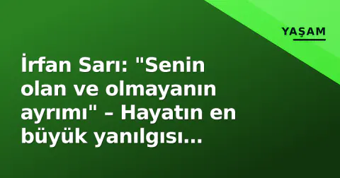 İrfan Sarı: "Senin olan ve olmayanın ayrımı" – Hayatın en büyük yanılgısı sahiplik sanmak mı?