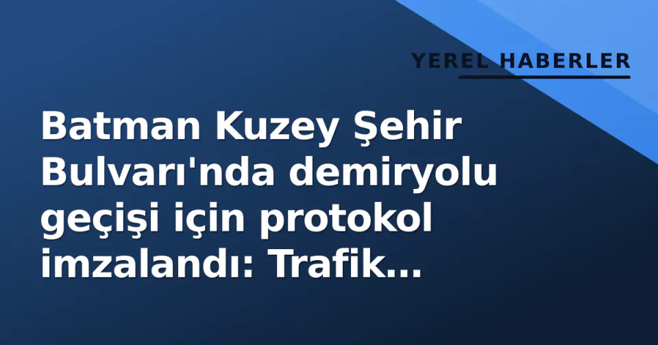 Batman Kuzey Şehir Bulvarı'nda demiryolu geçişi için protokol imzalandı: Trafik akışı kesintisiz olacak görseli