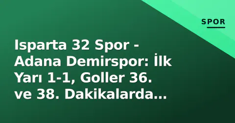 Isparta 32 Spor - Adana Demirspor: İlk Yarı 1-1, Goller 36. ve 38. Dakikalarda Düştü