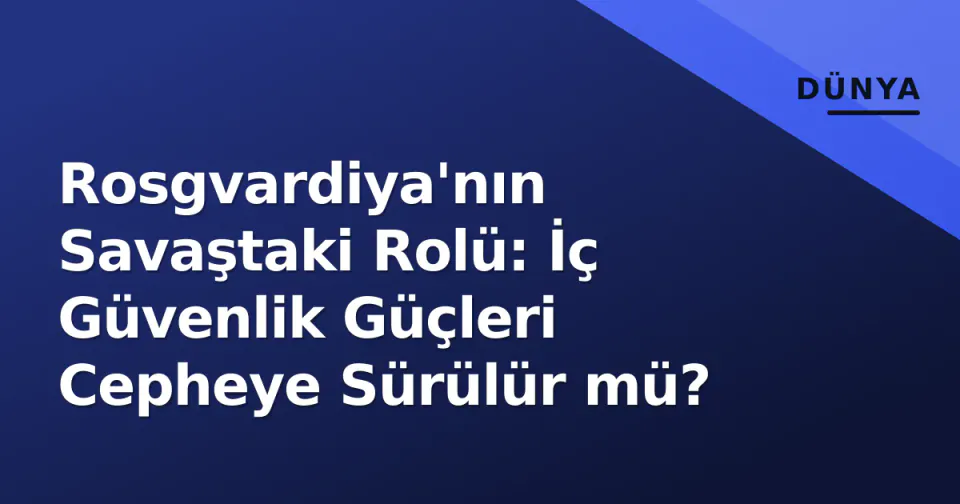 Rosgvardiya'nın Savaştaki Rolü: İç Güvenlik Güçleri Cepheye Sürülür mü? görseli