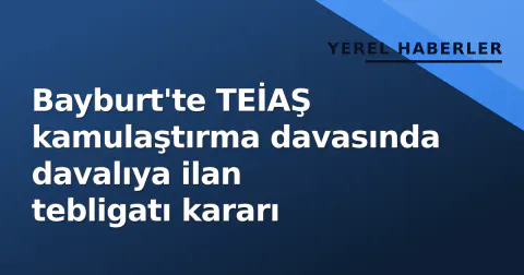 Bayburt'te TEİAŞ kamulaştırma davasında davalıya ilan tebligatı kararı
