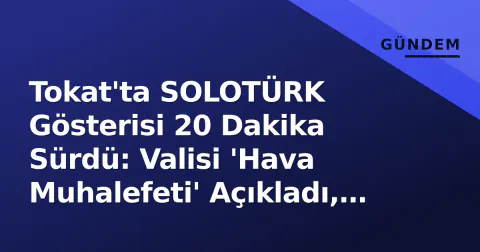 Tokat'ta SOLOTÜRK Gösterisi 20 Dakika Sürdü: Valisi 'Hava Muhalefeti' Açıkladı, 2027'de Türk Yıldızları Vaadi