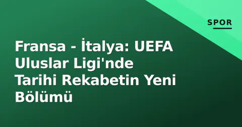Fransa - İtalya: UEFA Uluslar Ligi'nde Tarihi Rekabetin Yeni Bölümü