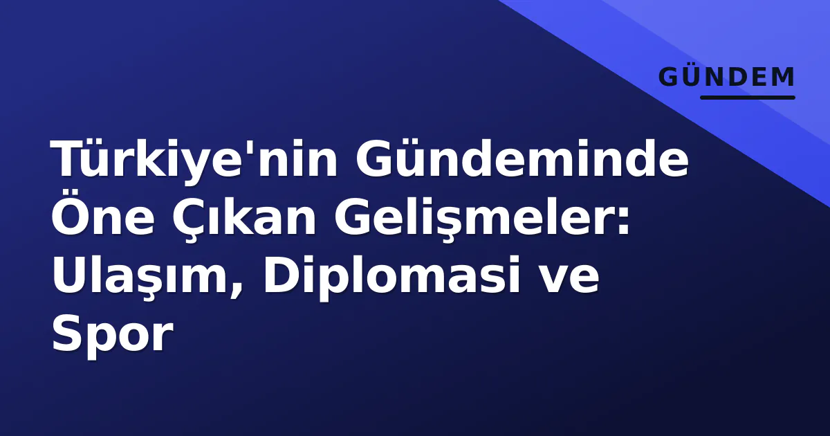 Türkiye'nin Gündeminde Öne Çıkan Gelişmeler: Ulaşım, Diplomasi ve Spor Türkiye'nin Gündeminde Öne Çıkan Gelişmeler: Ulaşım, Diplomasi ve Spor