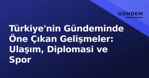 Türkiye'nin Gündeminde Öne Çıkan Gelişmeler: Ulaşım, Diplomasi ve Spor