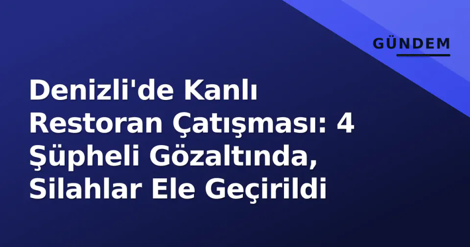 Denizli'de Kanlı Restoran Çatışması: 4 Şüpheli Gözaltında, Silahlar Ele Geçirildi görseli