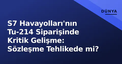 S7 Havayolları'nın Tu-214 Siparişinde Kritik Gelişme: Sözleşme Tehlikede mi?