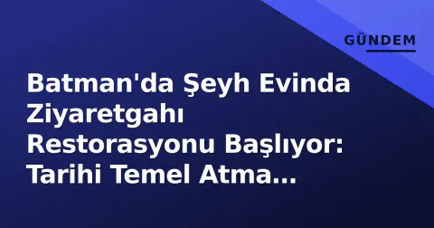 Batman'da Şeyh Evinda Ziyaretgahı Restorasyonu Başlıyor: Tarihi Temel Atma Töreni