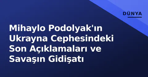 Mihaylo Podolyak'ın Ukrayna Cephesindeki Son Açıklamaları ve Savaşın Gidişatı