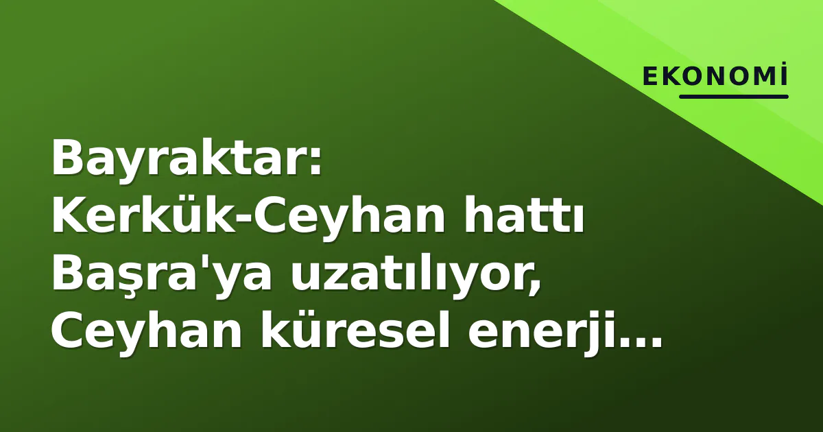 Bayraktar: Kerkük-Ceyhan hattı Başra'ya uzatılıyor, Ceyhan küresel enerji üssü olacak Bayraktar: Kerkük-Ceyhan hattı Başra'ya uzatılıyor, Ceyhan küresel enerji üssü olacak
