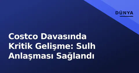Costco Davasında Kritik Gelişme: Sulh Anlaşması Sağlandı