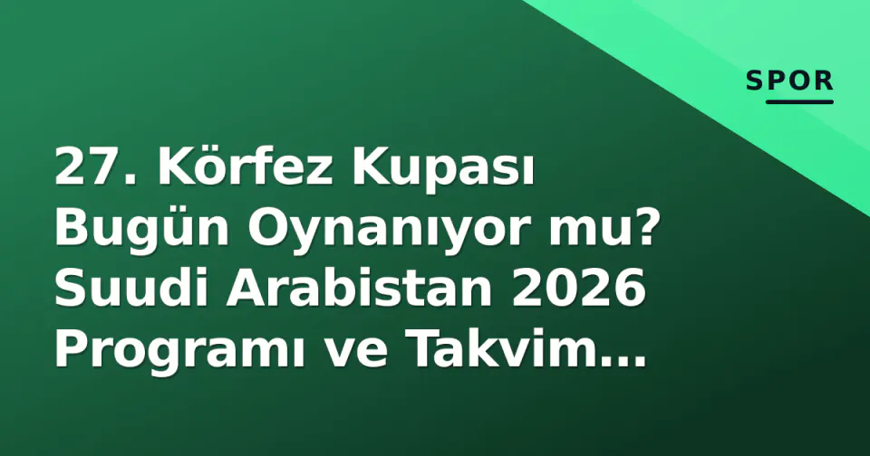 27. Körfez Kupası Bugün Oynanıyor mu? Suudi Arabistan 2026 Programı ve Takvim Detayları görseli