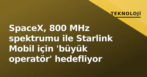 SpaceX, 800 MHz spektrumu ile Starlink Mobil için 'büyük operatör' hedefliyor