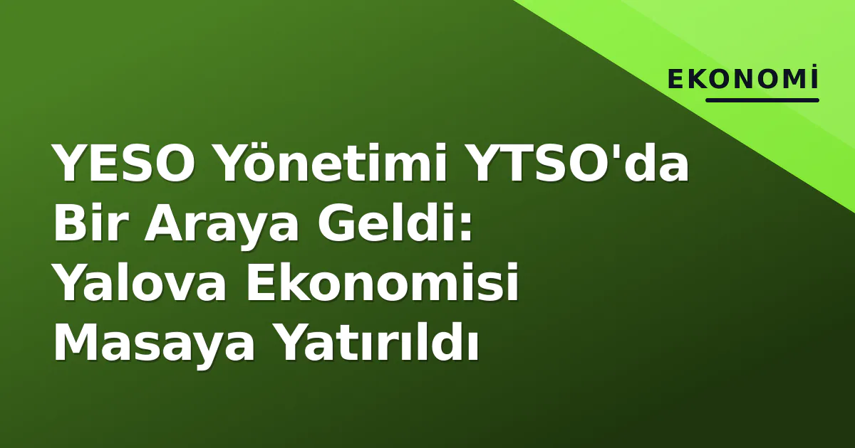 YESO Yönetimi YTSO'da Bir Araya Geldi: Yalova Ekonomisi Masaya Yatırıldı YESO Yönetimi YTSO'da Bir Araya Geldi: Yalova Ekonomisi Masaya Yatırıldı