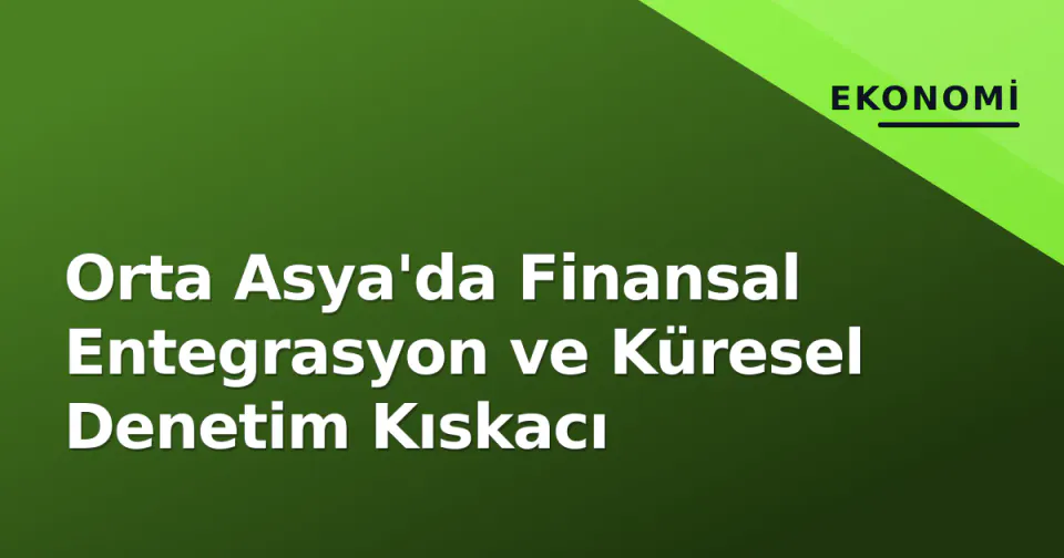 Orta Asya'da Finansal Entegrasyon ve Küresel Denetim Kıskacı görseli