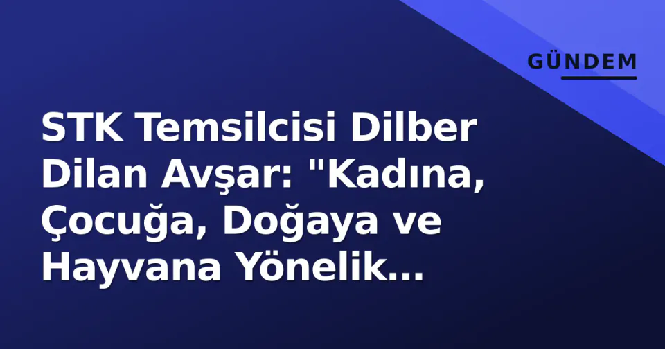 STK Temsilcisi Dilber Dilan Avşar: "Kadına, Çocuğa, Doğaya ve Hayvana Yönelik Şiddete Dur Deyin" görseli