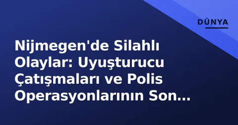 Nijmegen'de Silahlı Olaylar: Uyuşturucu Çatışmaları ve Polis Operasyonlarının Son Durumu