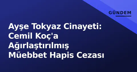 Ayşe Tokyaz Cinayeti: Cemil Koç'a Ağırlaştırılmış Müebbet Hapis Cezası