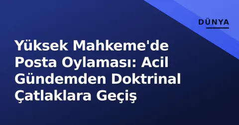 Yüksek Mahkeme'de Posta Oylaması: Acil Gündemden Doktrinal Çatlaklara Geçiş