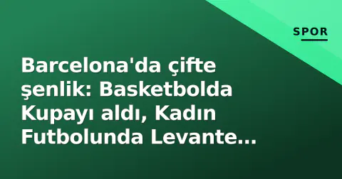 Barcelona'da çifte şenlik: Basketbolda Kupayı aldı, Kadın Futbolunda Levante yenildi