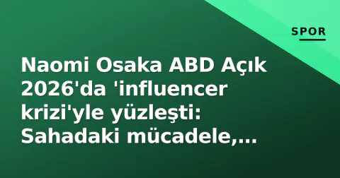 Naomi Osaka ABD Açık 2026'da 'influencer krizi'yle yüzleşti: Sahadaki mücadele, sahadaki gündemden öteye gitti