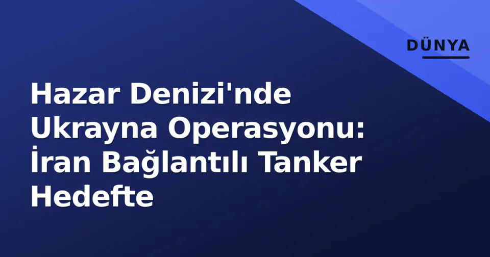 Hazar Denizi'nde Ukrayna Operasyonu: İran Bağlantılı Tanker Hedefte görseli
