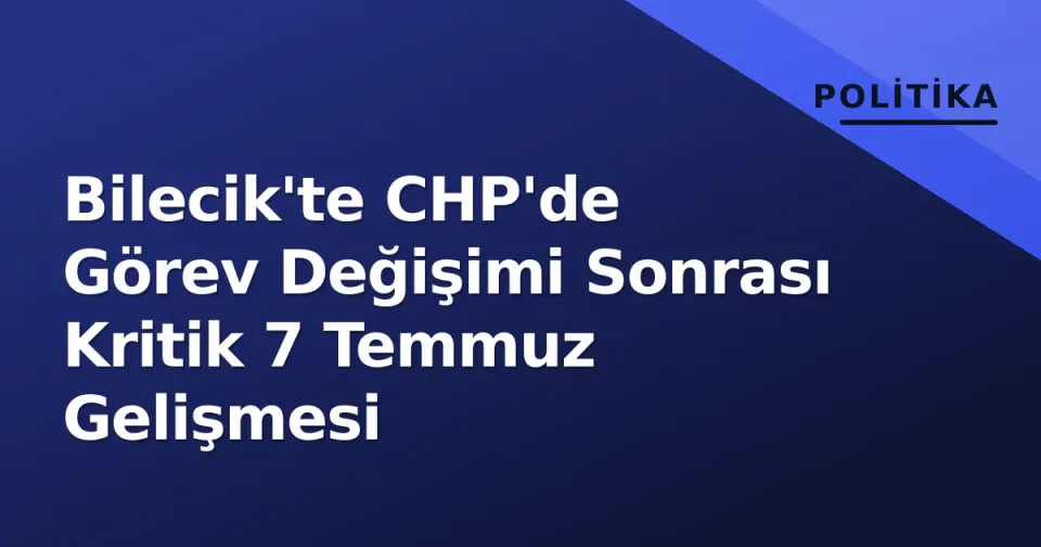 Bilecik'te CHP'de Görev Değişimi Sonrası Kritik 7 Temmuz Gelişmesi görseli