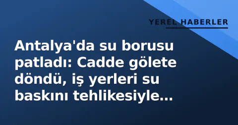 Antalya'da su borusu patladı: Cadde gölete döndü, iş yerleri su baskını tehlikesiyle karşı karşıya