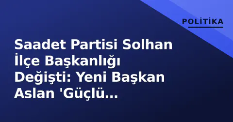Saadet Partisi Solhan İlçe Başkanlığı Değişti: Yeni Başkan Aslan 'Güçlü Muhalefet' Vurgusu Yaptı