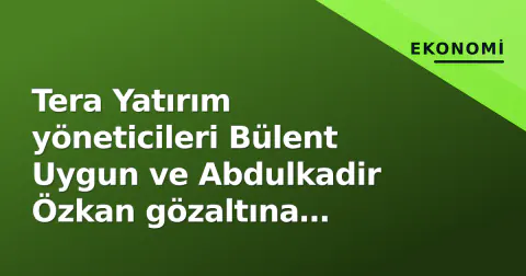 Tera Yatırım yöneticileri Bülent Uygun ve Abdulkadir Özkan gözaltına alındı: Manipülasyon iddiasında operasyon