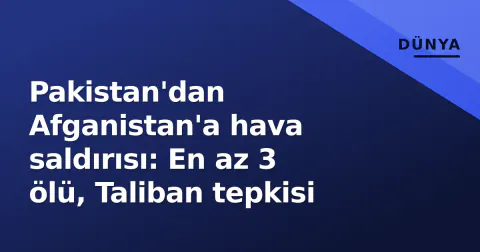 Pakistan'dan Afganistan'a hava saldırısı: En az 3 ölü, Taliban tepkisi
