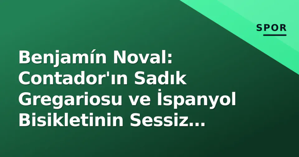 Benjamín Noval: Contador'ın Sadık Gregariosu ve İspanyol Bisikletinin Sessiz Kahramanı görseli