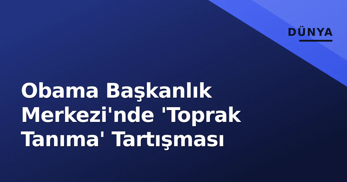 Obama Başkanlık Merkezi'nde 'Toprak Tanıma' Tartışması Obama Başkanlık Merkezi'nde 'Toprak Tanıma' Tartışması