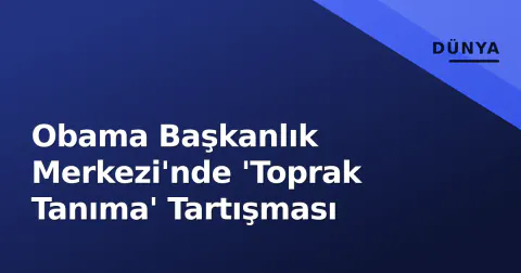 Obama Başkanlık Merkezi'nde 'Toprak Tanıma' Tartışması