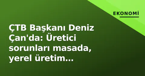 ÇTB Başkanı Deniz Çan'da: Üretici sorunları masada, yerel üretim desteklenecek