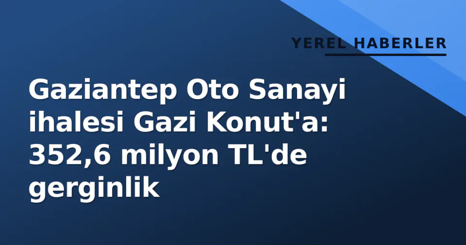 Gaziantep Oto Sanayi ihalesi Gazi Konut'a: 352,6 milyon TL'de gerginlik görseli