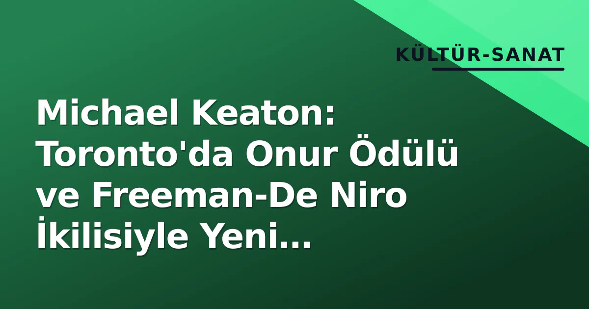 Michael Keaton: Toronto'da Onur Ödülü ve Freeman-De Niro İkilisiyle Yeni Projeler