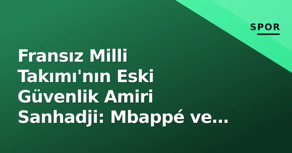 Fransız Milli Takımı'nın Eski Güvenlik Amiri Sanhadji: Mbappé ve Ribéry'den 300 Bin Euro Aldığı İddiası görseli