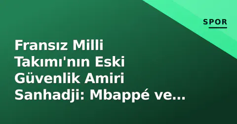 Fransız Milli Takımı'nın Eski Güvenlik Amiri Sanhadji: Mbappé ve Ribéry'den 300 Bin Euro Aldığı İddiası