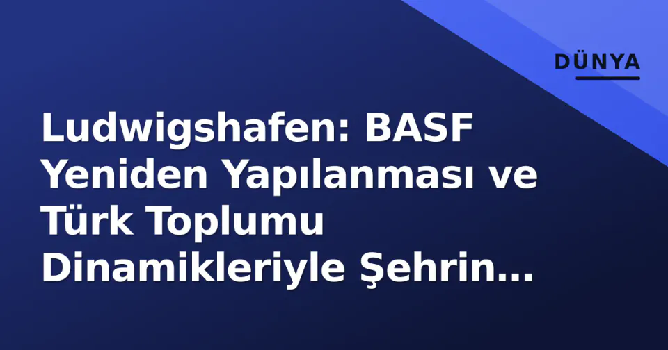 Ludwigshafen: BASF Yeniden Yapılanması ve Türk Toplumu Dinamikleriyle Şehrin Yeni Dönemi görseli