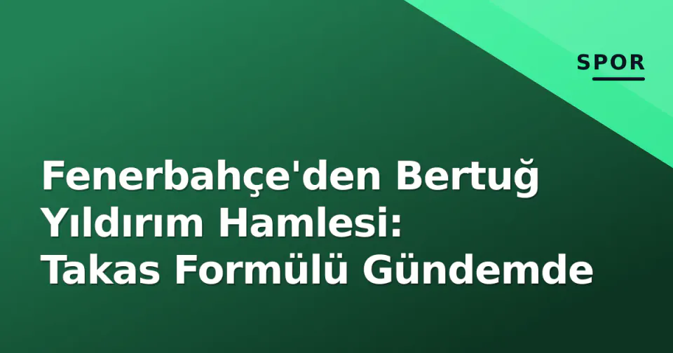 Fenerbahçe'den Bertuğ Yıldırım Hamlesi: Takas Formülü Gündemde görseli