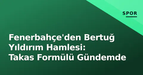 Fenerbahçe'den Bertuğ Yıldırım Hamlesi: Takas Formülü Gündemde