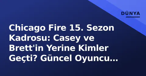 Chicago Fire 15. Sezon Kadrosu: Casey ve Brett'in Yerine Kimler Geçti? Güncel Oyuncu Listesi