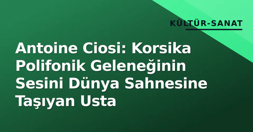 Antoine Ciosi: Korsika Polifonik Geleneğinin Sesini Dünya Sahnesine Taşıyan Usta görseli